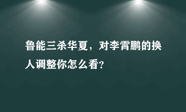 鲁能三杀华夏，对李霄鹏的换人调整你怎么看？