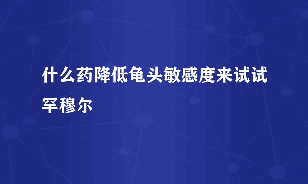 什么药降低龟头敏感度来试试罕穆尔