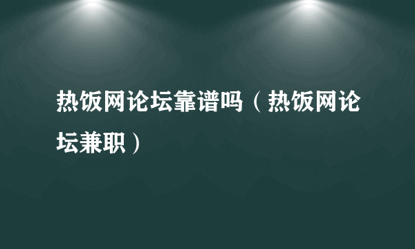 热饭网论坛靠谱吗（热饭网论坛兼职）