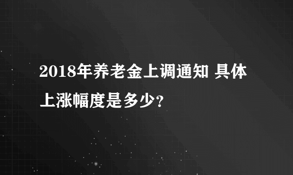 2018年养老金上调通知 具体上涨幅度是多少？