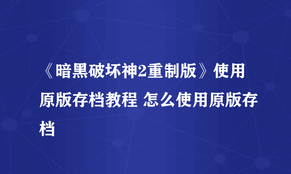 《暗黑破坏神2重制版》使用原版存档教程 怎么使用原版存档