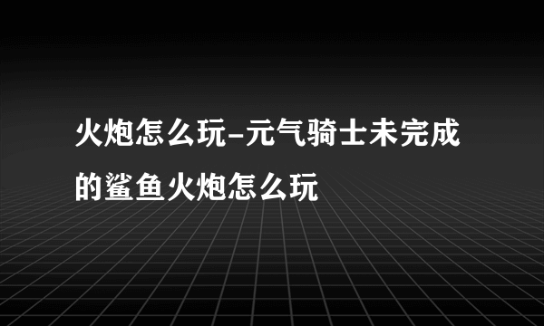 火炮怎么玩-元气骑士未完成的鲨鱼火炮怎么玩