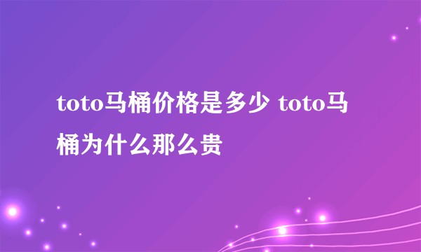 toto马桶价格是多少 toto马桶为什么那么贵