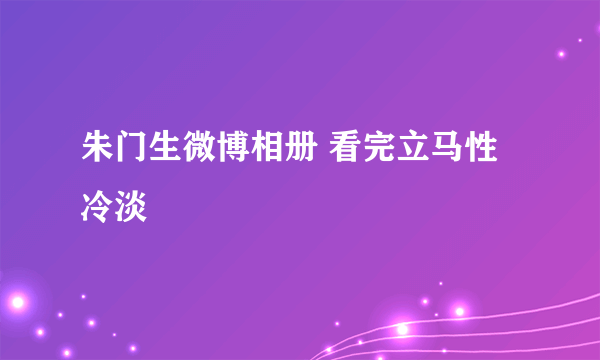 朱门生微博相册 看完立马性冷淡