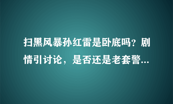 扫黑风暴孙红雷是卧底吗？剧情引讨论，是否还是老套警匪剧情？   - 飞外网