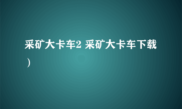 采矿大卡车2 采矿大卡车下载）