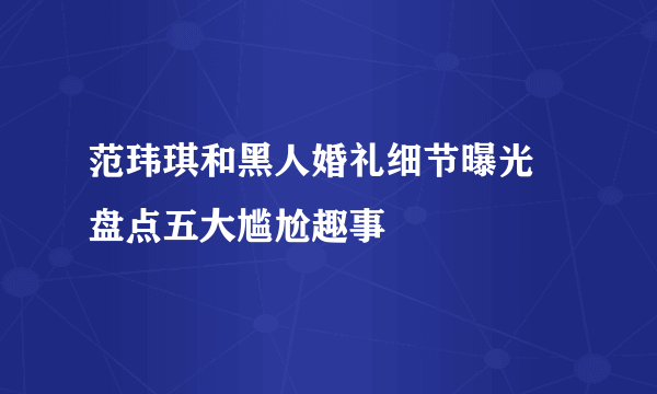 范玮琪和黑人婚礼细节曝光 盘点五大尴尬趣事