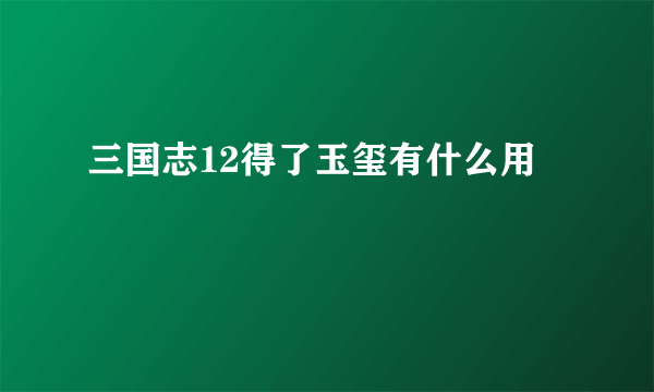 三国志12得了玉玺有什么用