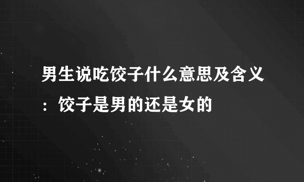 男生说吃饺子什么意思及含义：饺子是男的还是女的