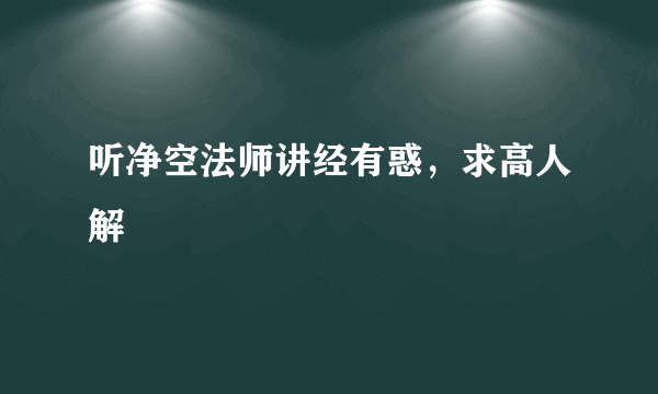 听净空法师讲经有惑，求高人解