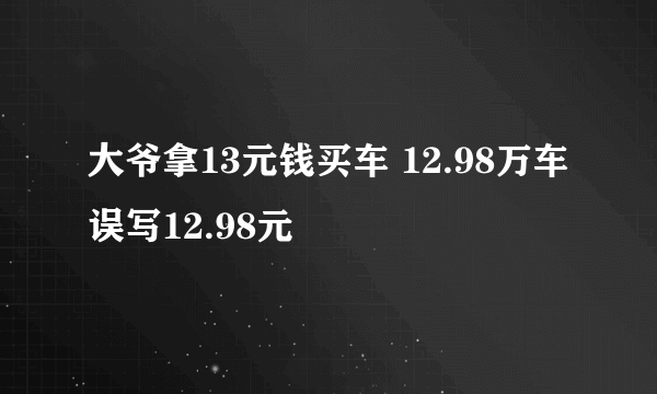 大爷拿13元钱买车 12.98万车误写12.98元