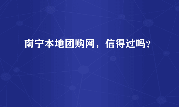 南宁本地团购网，信得过吗？