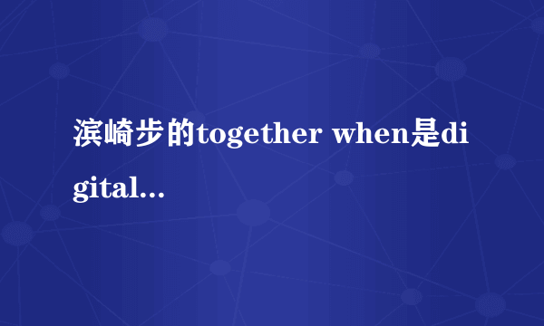 滨崎步的together when是digital single是什么意思？