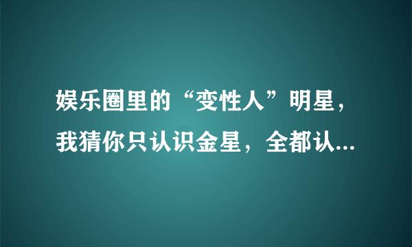 娱乐圈里的“变性人”明星，我猜你只认识金星，全都认识算你厉害