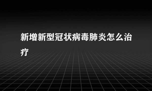 新增新型冠状病毒肺炎怎么治疗