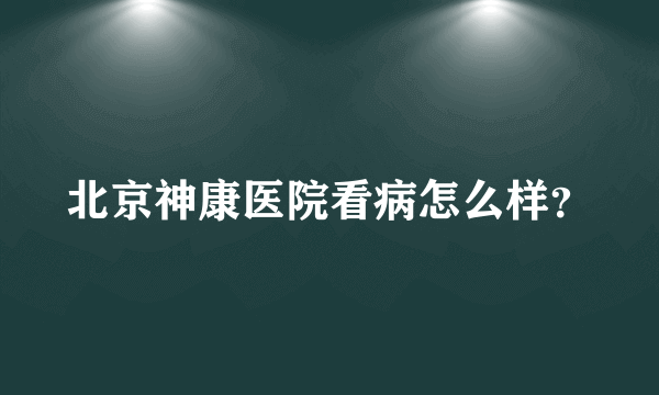 北京神康医院看病怎么样？