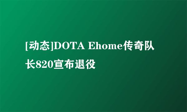 [动态]DOTA Ehome传奇队长820宣布退役