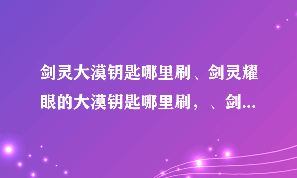 剑灵大漠钥匙哪里刷、剑灵耀眼的大漠钥匙哪里刷，、剑灵耀眼的大漠钥匙怎么得？