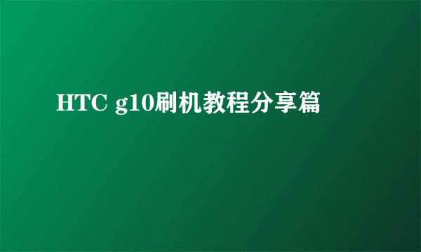 HTC g10刷机教程分享篇