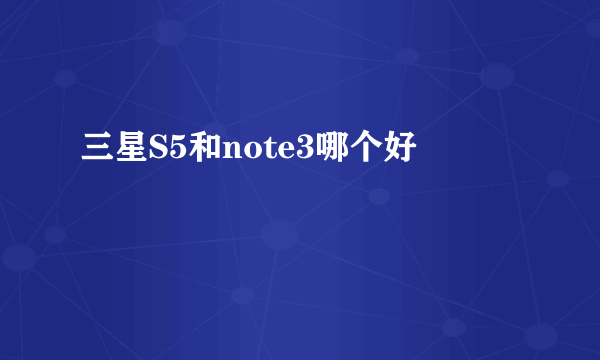 三星S5和note3哪个好