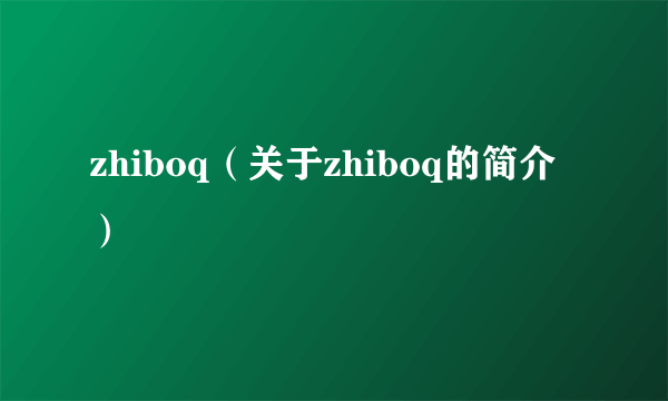 zhiboq（关于zhiboq的简介）