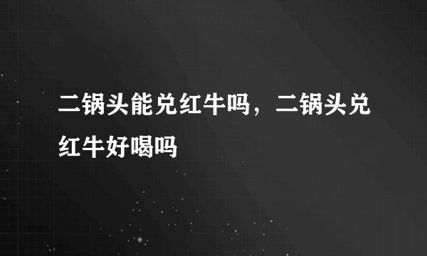 二锅头能兑红牛吗，二锅头兑红牛好喝吗