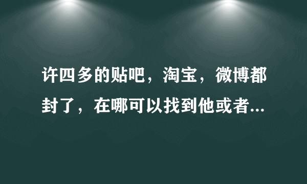 许四多的贴吧，淘宝，微博都封了，在哪可以找到他或者粉丝在哪里讨论？谁知道