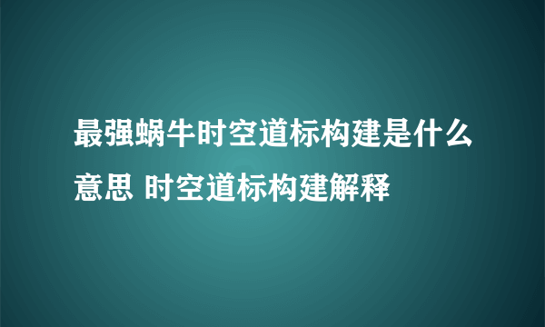 最强蜗牛时空道标构建是什么意思 时空道标构建解释