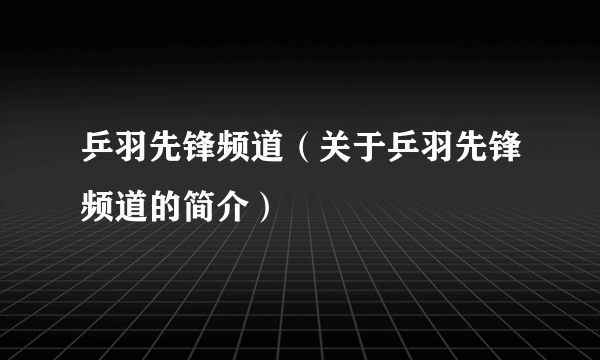 乒羽先锋频道（关于乒羽先锋频道的简介）