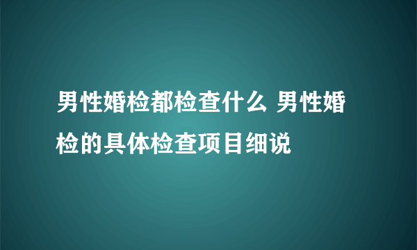 男性婚检都检查什么 男性婚检的具体检查项目细说