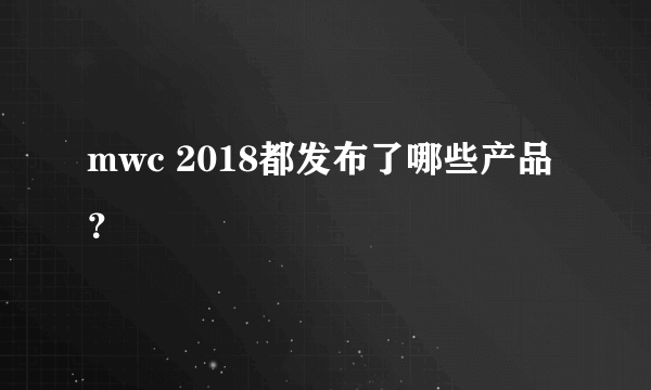 mwc 2018都发布了哪些产品？