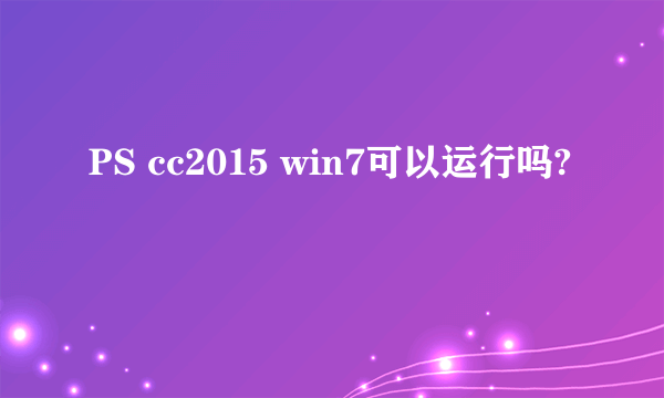 PS cc2015 win7可以运行吗?