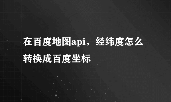 在百度地图api，经纬度怎么转换成百度坐标