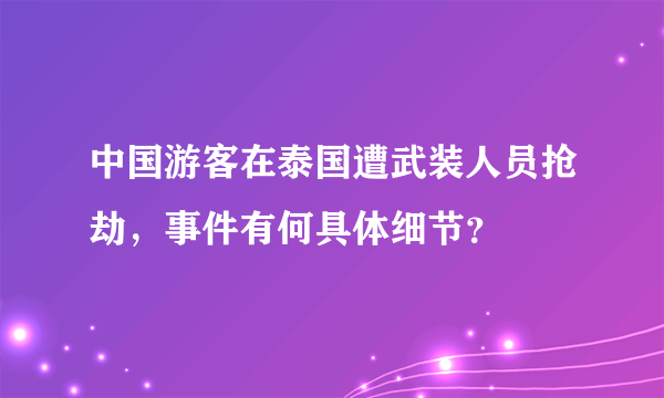 中国游客在泰国遭武装人员抢劫，事件有何具体细节？