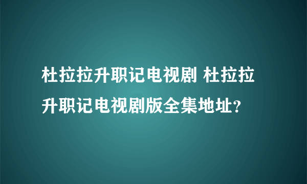 杜拉拉升职记电视剧 杜拉拉升职记电视剧版全集地址？