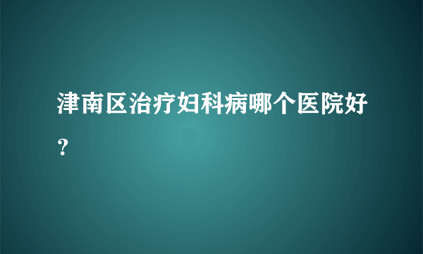 津南区治疗妇科病哪个医院好？