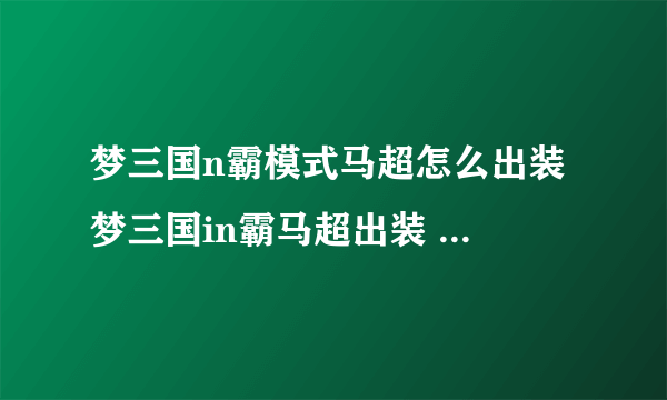 梦三国n霸模式马超怎么出装 梦三国in霸马超出装 新手快速通过指南