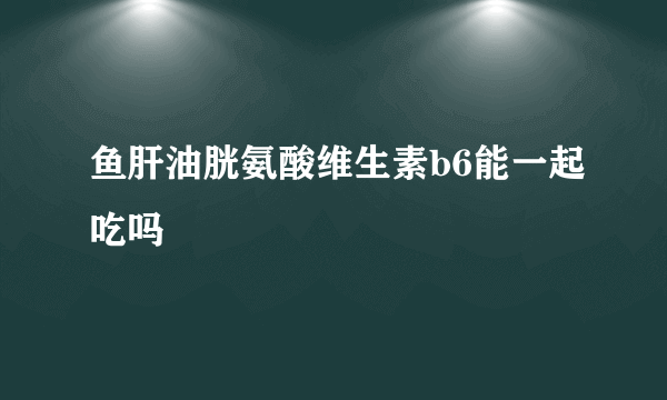 鱼肝油胱氨酸维生素b6能一起吃吗