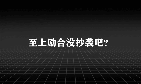 至上励合没抄袭吧？