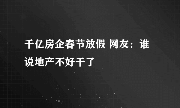 千亿房企春节放假 网友：谁说地产不好干了