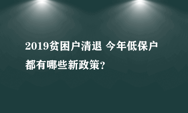 2019贫困户清退 今年低保户都有哪些新政策？