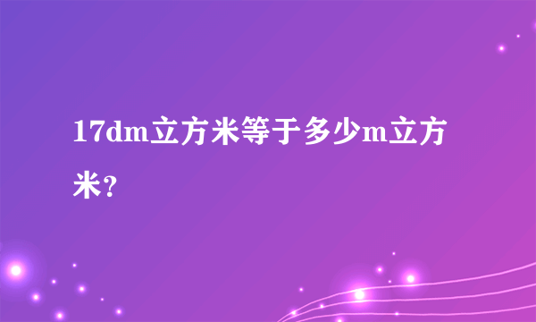 17dm立方米等于多少m立方米？