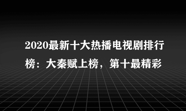 2020最新十大热播电视剧排行榜：大秦赋上榜，第十最精彩