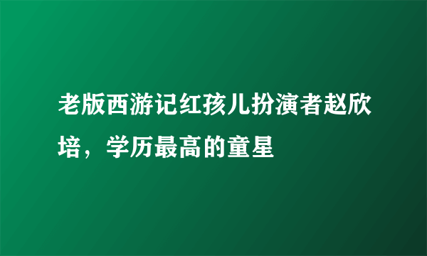 老版西游记红孩儿扮演者赵欣培，学历最高的童星