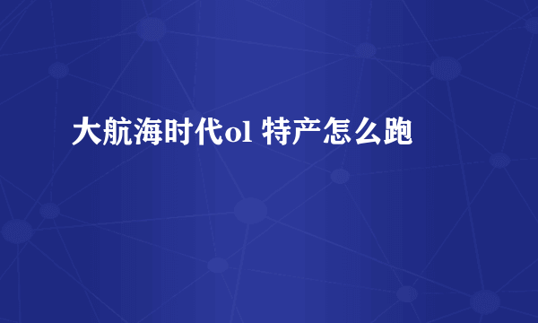 大航海时代ol 特产怎么跑