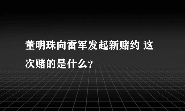 董明珠向雷军发起新赌约 这次赌的是什么？