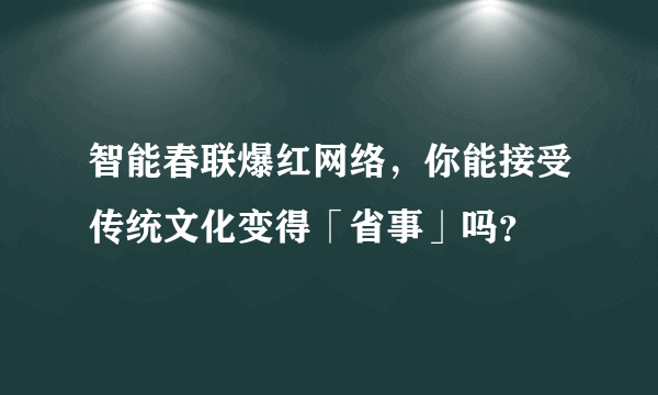 智能春联爆红网络，你能接受传统文化变得「省事」吗？