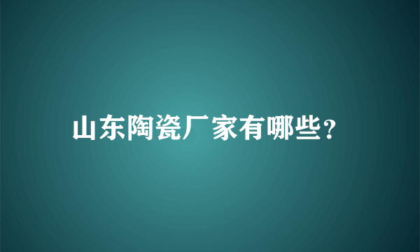 山东陶瓷厂家有哪些？