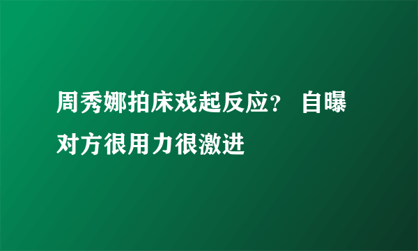 周秀娜拍床戏起反应？ 自曝对方很用力很激进