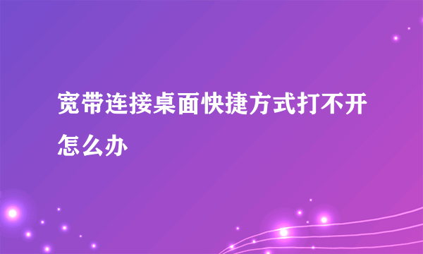 宽带连接桌面快捷方式打不开怎么办